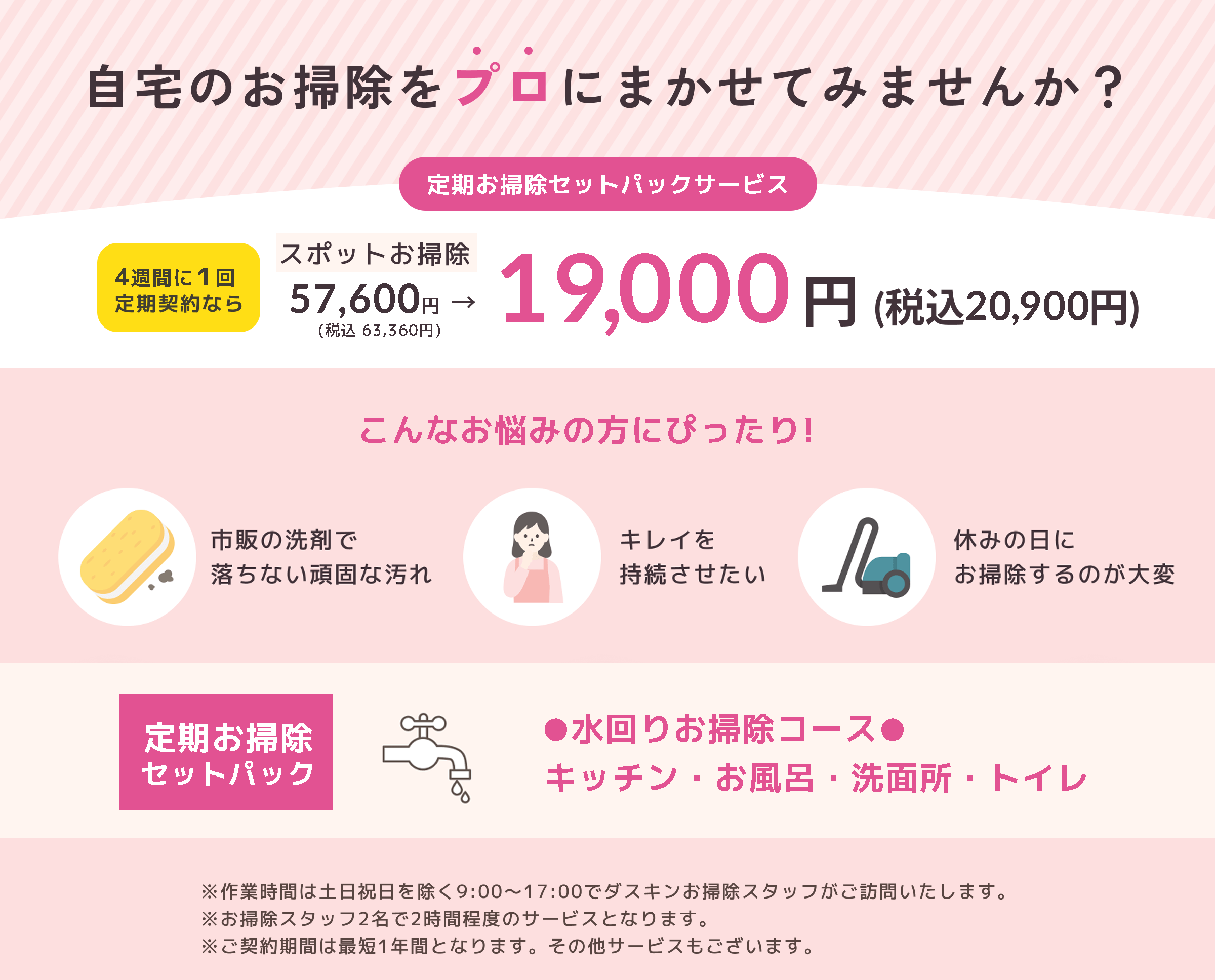 自宅のお掃除をプロに任せてみませんか？ 定期お掃除おまかせサービス １ヶ月１回定期契約なら スポットお掃除 57,600円(税込63,360円) → 19,000円(税込20,900円)